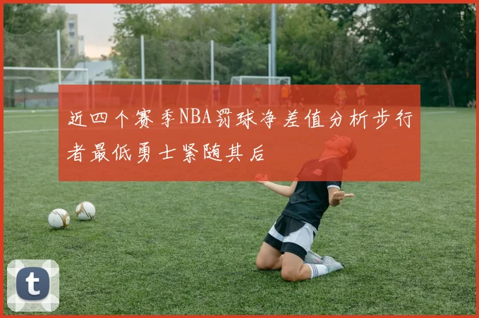 近四个赛季NBA罚球净差值分析步行者最低勇士紧随其后